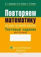 Повторяем математику за курс базовой школы. Тестовые задания для 10 класса - Ирина Арефьева, И. Семина, Таиса Ячейко - 2023 год