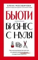 Бьюти-бизнес с нуля. Честное руководство для тех, кто решил вложить деньги в индустрию красоты - Елена Москвичева - 2024 год