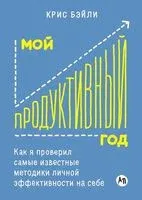 Мой продуктивный год. Как я проверил самые известные методики личной эффективности на себе - Крис Бэйли - 2025 год