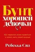 Бунт хорошей девочки. Как перестать всем нравиться и начать жить своей жизнью - Ребекка Сил - 2025 год