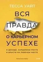 Вся правда о карьерном успехе. О доходе, карьерном росте и власти на рабочем месте - Тесса Уайт - 2025 год