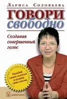 Говори свободно. Создавая совершенный голос - Лариса Соловьева - 2013 год