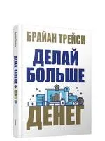 Делай больше денег - Брайан Трейси - 2021 год