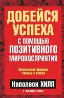 Добейся успеха с помощью позитивного мировосприятия - Клемент Стоун, Наполеон Хилл - 2014 год