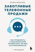 Заботливые телефонные продажи. Как продавать с максимальной конверсией, не идя на компромиссы - Игорь Мельник - 2025 год