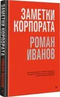 Заметки корпората. 40 бизнес-практик, описаний принципов, технологий строительства и управления глобальными корпорациями - Роман Иванов - 2024 год