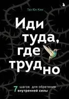 Иди туда, где трудно. 7 шагов для обретения внутренней силы - Таэ Ким - 2022 год