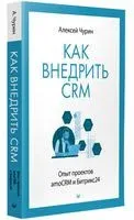 Как внедрить CRM. Опыт проектов amoCRM и Битрикс24 - Алексей Чурин - 2023 год