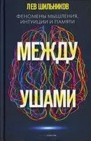 Между ушами. Феномены мышления, интуиции и памяти - Лев Шильник - 2022 год