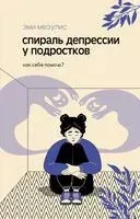 Спираль депрессии у подростков. Как себе помочь? - Эми Мезулис - 2026 год