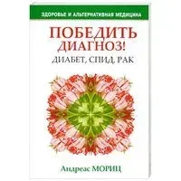 Победить диагноз! Диабет, СПИД, рак - Андреас Мориц - 2010 год