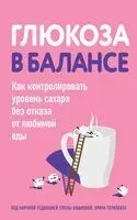 Глюкоза в балансе. Как контролировать уровень сахара без отказа от любимой еды - 2024 год