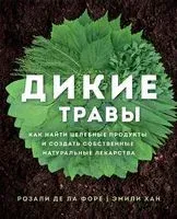 Дикие травы: как найти целебные продукты и создать собственные натуральные лекарства - Розали де ла Форе - 2023 год