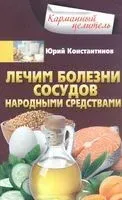 Лечим болезни сосудов народными средствами - Юрий Константинов - 2022 год