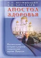Апостол здоровья. Поучительные истории и рецепты оздоровления дарами Природы - Иван Неумывакин, Владимир Хрусталев - 2020 год