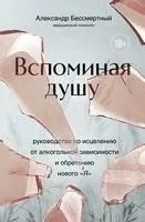 Вспоминая душу. Руководство по исцелению от алкогольной зависимости и обретению нового "Я" - Александр Бессмертный - 2024 год