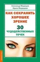 Как сохранить хорошее зрение. 30 чудодейственных точек - Александр Медведев, Ирина Медведева - 2024 год