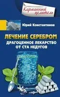 Лечение серебром. Драгоценное лекарство от ста недугов - Юрий Константинов - 2017 год