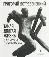 Такая долгая жизнь. Записки скульптора - Григорий Ястребенецкий - 2019 год
