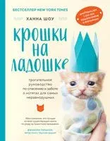 Крошки на ладошке. Трогательное руководство по спасению и заботе о котятах для самых неравнодушных - Ханна Шоу - 2021 год