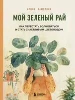 Мой зеленый рай. Как перестать волноваться и стать счастливым цветоводом - Ирина Хамулина - 2024 год