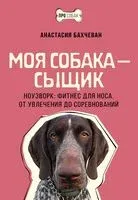 Моя собака - сыщик. Ноузворк: фитнес для носа. От увлечения до соревнований - Анастасия Бахчеван - 2024 год