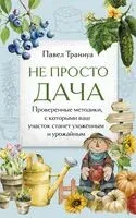 Не просто дача. Проверенные методики, с которыми ваш участок станет ухоженным и урожайным - Павел Траннуа - 2025 год
