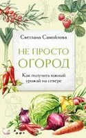 Не просто огород. Как получить южный урожай на севере - Светлана Самойлова - 2025 год