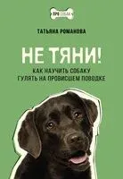 Не тяни! Как научить собаку гулять на провисшем поводке - Татьяна Романова - 2024 год