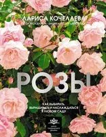 Розы. Как выбирать, выращивать и наслаждаться розами в любом саду - Лариса Кочелаева - 2025 год