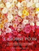 Садовые розы. Полное руководство по выращиванию, уходу и созданию потрясающих букетов - Грейсилинда Полсон - 2025 год