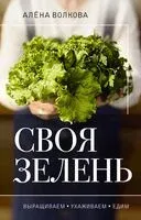 Своя зелень. Выращиваем, ухаживаем и едим - Алена Волкова - 2023 год