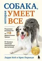 СОБАКА, которая УМЕЕТ ВСЕ. Пошаговое руководство по 118 удивительным трюкам - Ларри Кей, Крис Перонди - 2025 год
