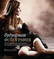 Будуарная фотография. Полное практическое руководство по созданию чувственных фотоснимков - Критси Роу - 2011 год
