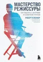Мастерство режиссуры. Как работать с актерами и съемочной группой - Роберт Кленнер - 2023 год