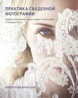 Практика свадебной фотографии. Приемы создания идеальных кадров от фотографа из Беверли-Хиллз - Роберто Валенсуэла - 2021 год