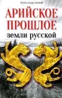 Арийское прошлое земли русской земли. Мифы и предания древнейших времен - Александр Белов - 2023 год