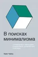 В поисках минимализма. Стремление к меньшему в живописи, архитектуре и музыке - Кайл Чайка - 2021 год