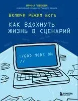 Включи режим Бога. Как вдохнуть жизнь в сценарий - Ирина Глебова - 2022 год