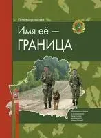 Имя её – Граница. Фотоповесть и очерки о пограничниках Гродненского пограничного отряда (группы) - П. Капустинский - 2013 год