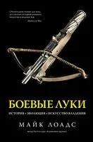 Боевые луки. История. Эволюция. Искусство владения - Майк Лоадс - 2022 год