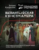Византийская кунсткамера. Неортодоксальные факты из жизни самой православной империи - Энтони Калделлис - 2022 год