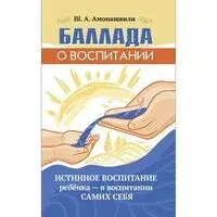 Баллада о воспитании. Истинное воспитание ребёнка - в воспитании самих себя - Шалва Амонашвили - 2024 год