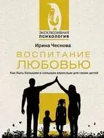 Воспитание любовью. Как быть большим и сильным взрослым для своих детей - Ирина Чеснова - 2024 год