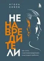 Ненавредители. Как стать счастливым родителем счастливого ребёнка - Игорь Сивов - 2022 год