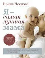 Я – самая лучшая мама. Беременность, роды, уход за малышом от 0 до 3 лет - Ирина Чеснова - 2024 год