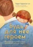 Будь для нее героем. Мудрые советы по воспитанию девочек для любящих отцов - Гарри Гаррисон-мл. - 2025 год