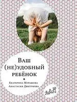 Ваш (не)удобный ребенок - Анастасия Дмитриева, Екатерина Мурашова - 2022 год