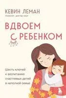 Вдвоем с ребенком. Шесть ключей к воспитанию счастливых детей в неполной семье - Кевин Леман - 2024 год