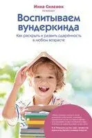 Воспитываем вундеркинда. Как раскрыть и развить одаренность в любом возрасте - Инна Силенок - 2024 год